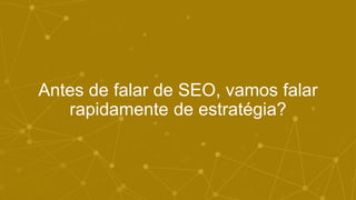 Antes de falar de SEO, vamos falar
rapidamente de estratégia?
 