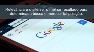 Relevância é o site ser o melhor resultado para
determinada busca e merecer tal posição.
 