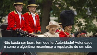 Não basta ser bom, tem que ter Autoridade! Autoridade
é como o algoritmo reconhece a reputação de um site.
 