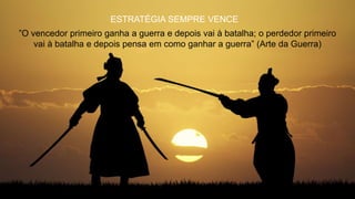 ”O vencedor primeiro ganha a guerra e depois vai à batalha; o perdedor primeiro
vai à batalha e depois pensa em como ganhar a guerra” (Arte da Guerra)
ESTRATÉGIA SEMPRE VENCE
 