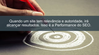 Quando um site tem relevância e autoridade, irá
alcançar resultados. Isso é a Performance do SEO.
 