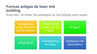 Formas antigas de fazer link
building
Evite links ”do follow” de estratégias de link building como essas:
Compra de
Links inclusive
publieditoriais
Diretório de
Artigos ou de
Sites
Widgets
Infográficos
Comentários
em Sites
Qualquer Link
Automático
 
