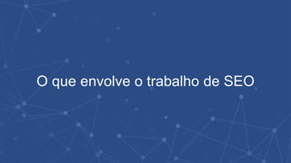 O que envolve o trabalho de SEO
 