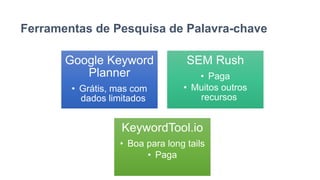 Ferramentas de Pesquisa de Palavra-chave
Google Keyword
Planner
• Grátis, mas com
dados limitados
SEM Rush
• Paga
• Muitos outros
recursos
KeywordTool.io
• Boa para long tails
• Paga
 