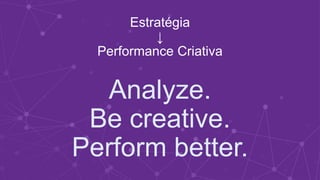 Estratégia
↓
Performance Criativa
Analyze.
Be creative.
Perform better.
 