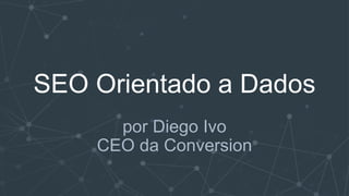 SEO Orientado a Dados
por Diego Ivo
CEO da Conversion
 