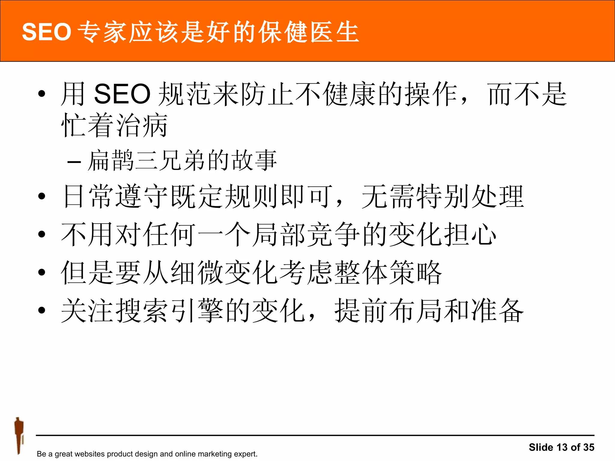 SEO 专家应该是好的保健医生 用 SEO 规范来防止不健康的操作，而不是忙着治病 扁鹊三兄弟的故事 日常遵守既定规则即可，无需特别处理 不用对任何一个局部竞争的变化担心 但是要从细微变化考虑整体策略 关注搜索引擎的变化，提前布局和准备 