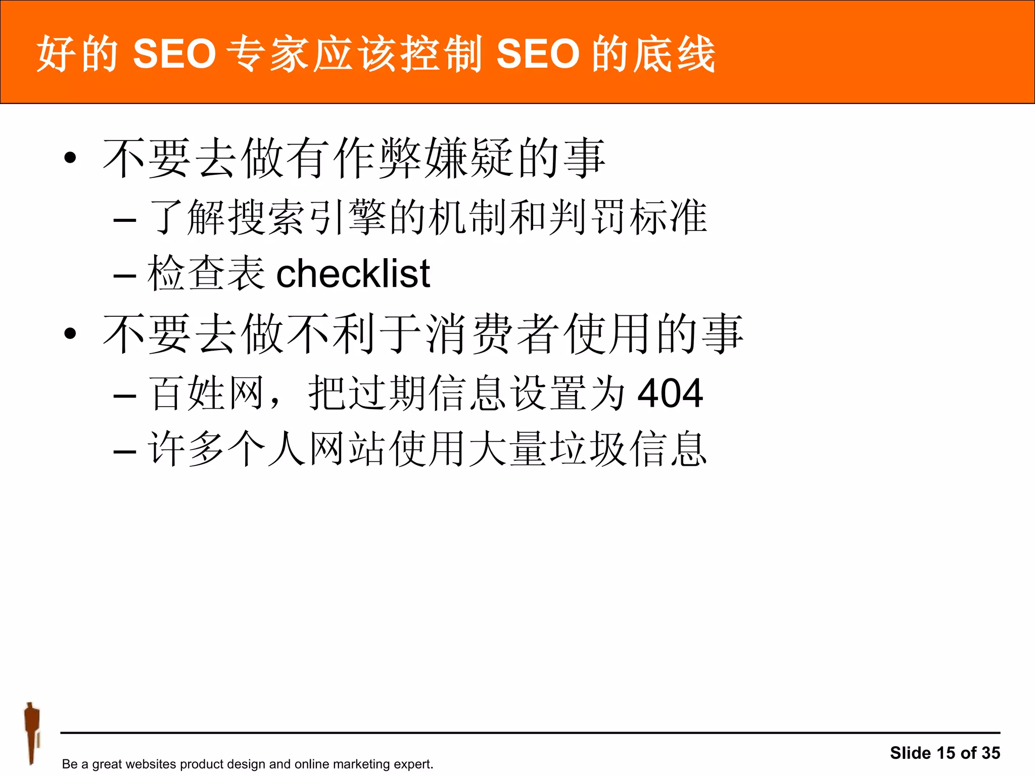 好的 SEO 专家应该控制 SEO 的底线 不要去做有作弊嫌疑的事 了解搜索引擎的机制和判罚标准 检查表 checklist 不要去做不利于消费者使用的事 百姓网，把过期信息设置为 404 许多个人网站使用大量垃圾信息 