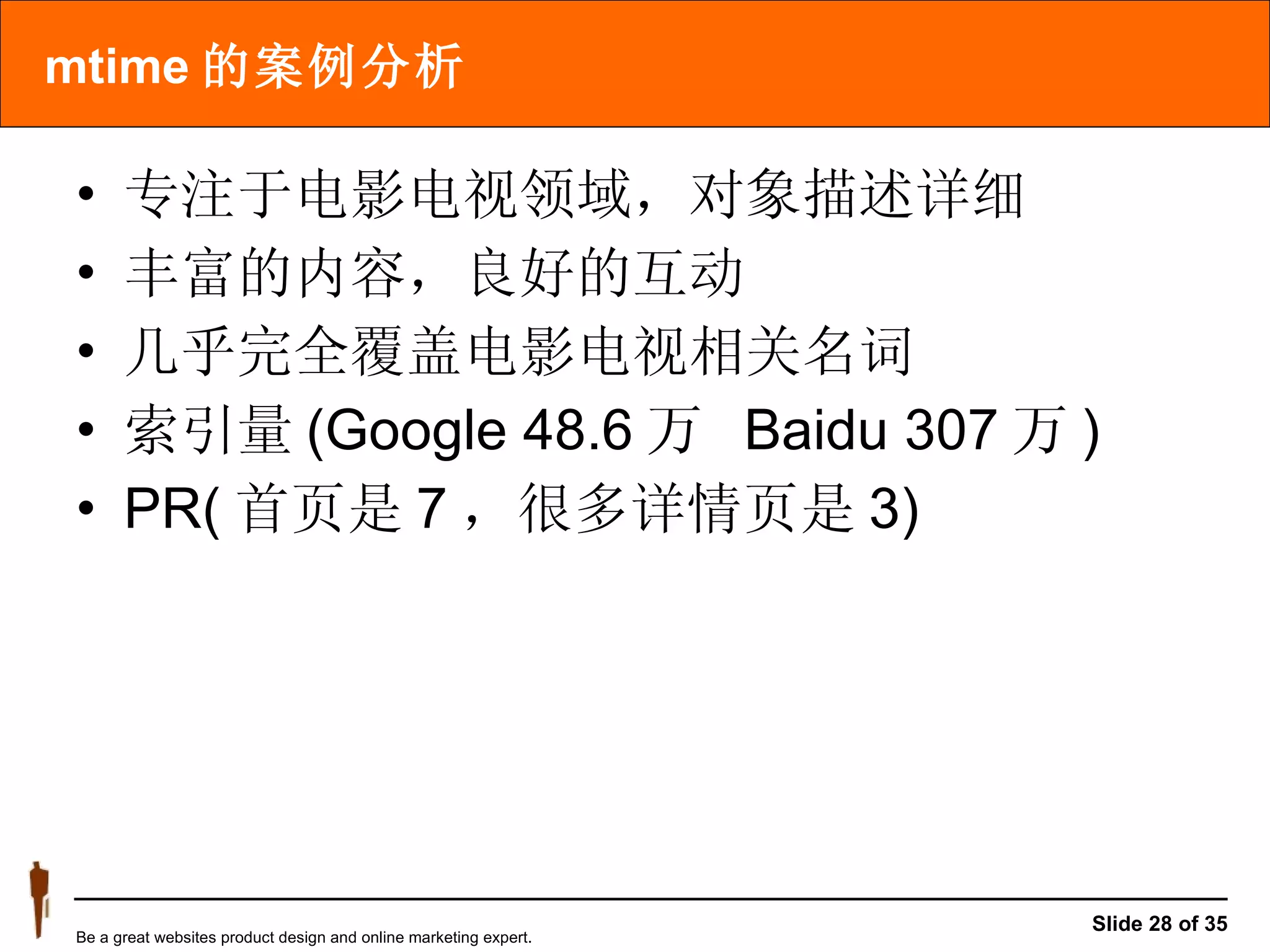 mtime 的案例分析 专注于电影电视领域，对象描述详细 丰富的内容，良好的互动 几乎完全覆盖电影电视相关名词 索引量 (Google 48.6 万  Baidu 307 万 ) PR( 首页是 7 ，很多详情页是 3) 