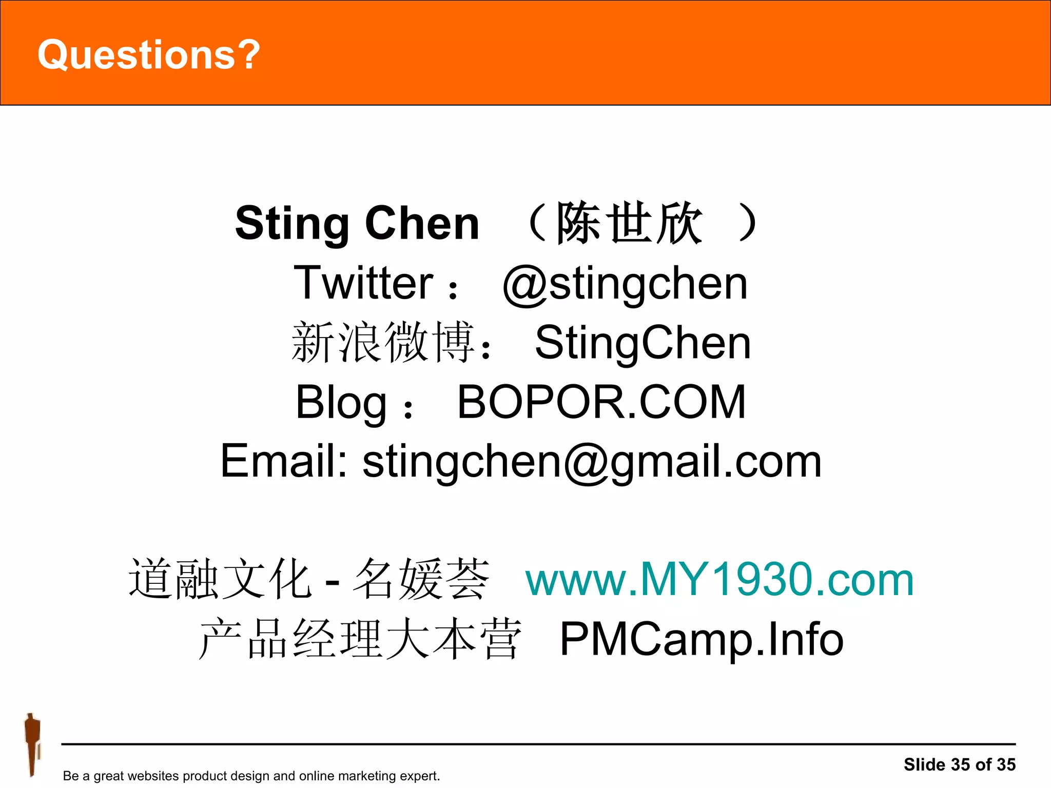 Questions? Sting Chen  （陈世欣 ）   Twitter ： @stingchen 新浪微博： StingChen Blog ： BOPOR.COM Email: stingchen@gmail.com 道融文化 - 名媛荟  www.MY1930.com 产品经理大本营  PMCamp.Info 