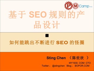 . 基于 SEO 规则的产品设计 Sting Chen  （ 陈世欣  ） 如何能跳出不断进行 SEO 的怪圈 MY1930. COM  CTO Twitter ： @stingchen  Blog ： BOPOR.COM  