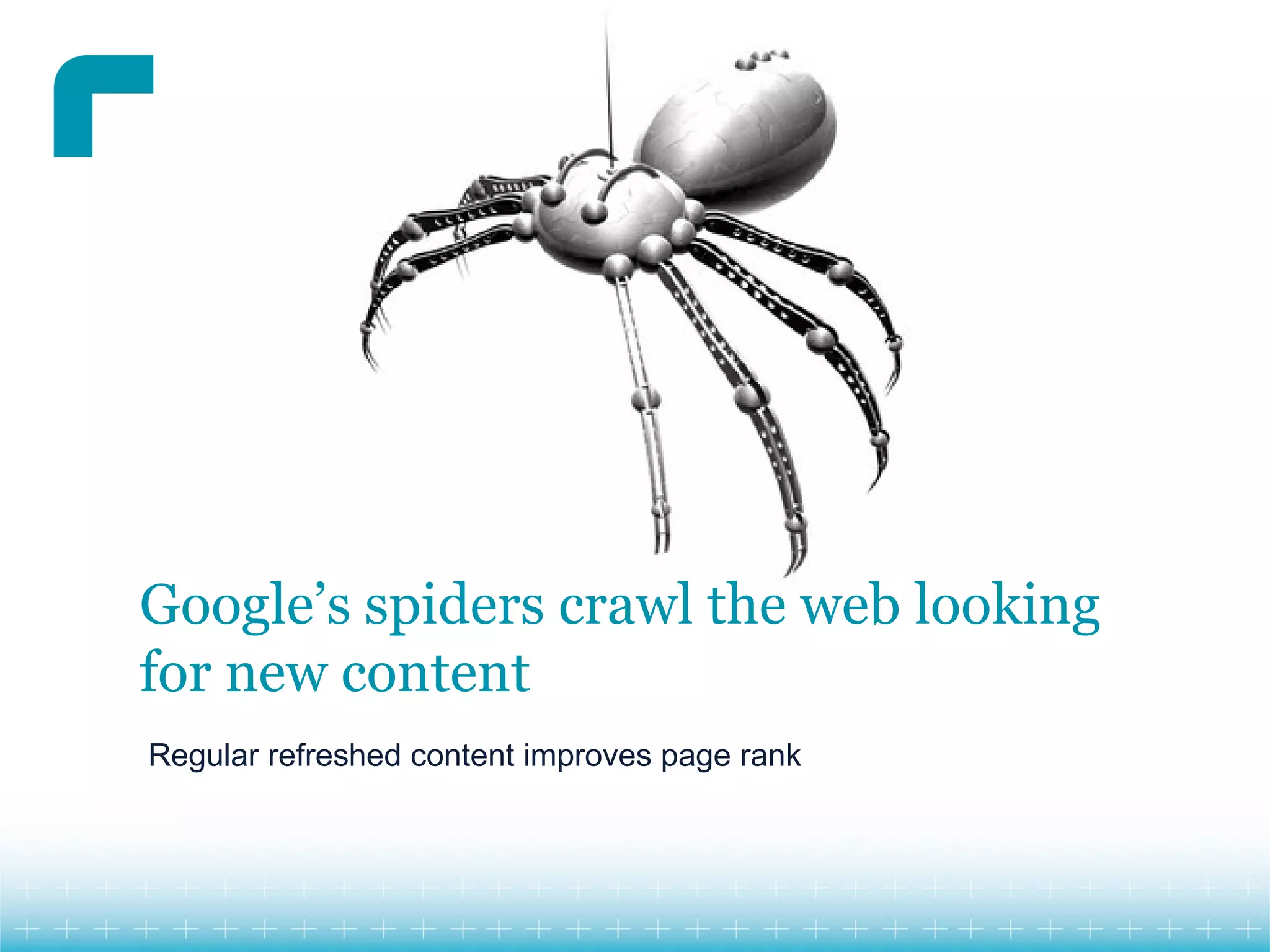 Google’s spiders crawl the web looking
for new content
Regular refreshed content improves page rank
 