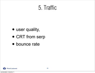 5. Traffic


                      • user quality,
                      • CRT from serp
                      • bounce rate

            Michał Laskowski            19

poniedziałek, 8 sierpnia 11
 