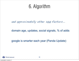 6. Algorithm

                          and approximatelly other 200 factors...


                          domain age, updates, social signals, % of adds


                          google is smarter each year (Panda Update)




            Michał Laskowski                   20

poniedziałek, 8 sierpnia 11
 