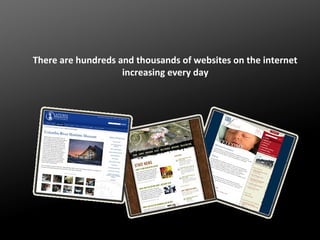 There are hundreds and thousands of websites on the internet
increasing every day

 