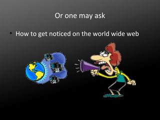 Or one may ask
• How to get noticed on the world wide web

 