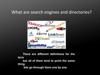 What are search engines and directories?

There are different definitions for the
term
but all of them tend to point the same
thing
lets go through them one by one.

 