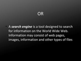 OR
• A search engine is a tool designed to search
for information on the World Wide Web.
Information may consist of web pages,
images, information and other types of files

 