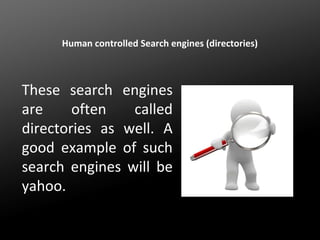 Human controlled Search engines (directories)

These search engines
are
often
called
directories as well. A
good example of such
search engines will be
yahoo.

 