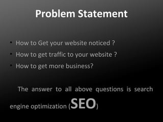 Problem Statement
• How to Get your website noticed ?
• How to get traffic to your website ?
• How to get more business?
The answer to all above questions is search
engine optimization (

SEO)

 
