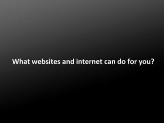 What websites and internet can do for you?

 