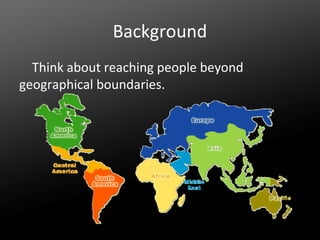 Background
Think about reaching people beyond
geographical boundaries.

 