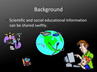 Background
• Scientific and social educational information
can be shared swiftly.

 