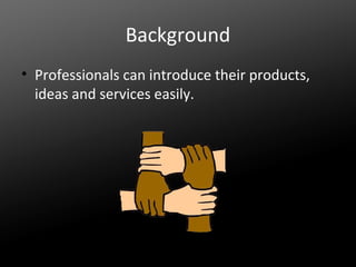 Background
• Professionals can introduce their products,
ideas and services easily.

 