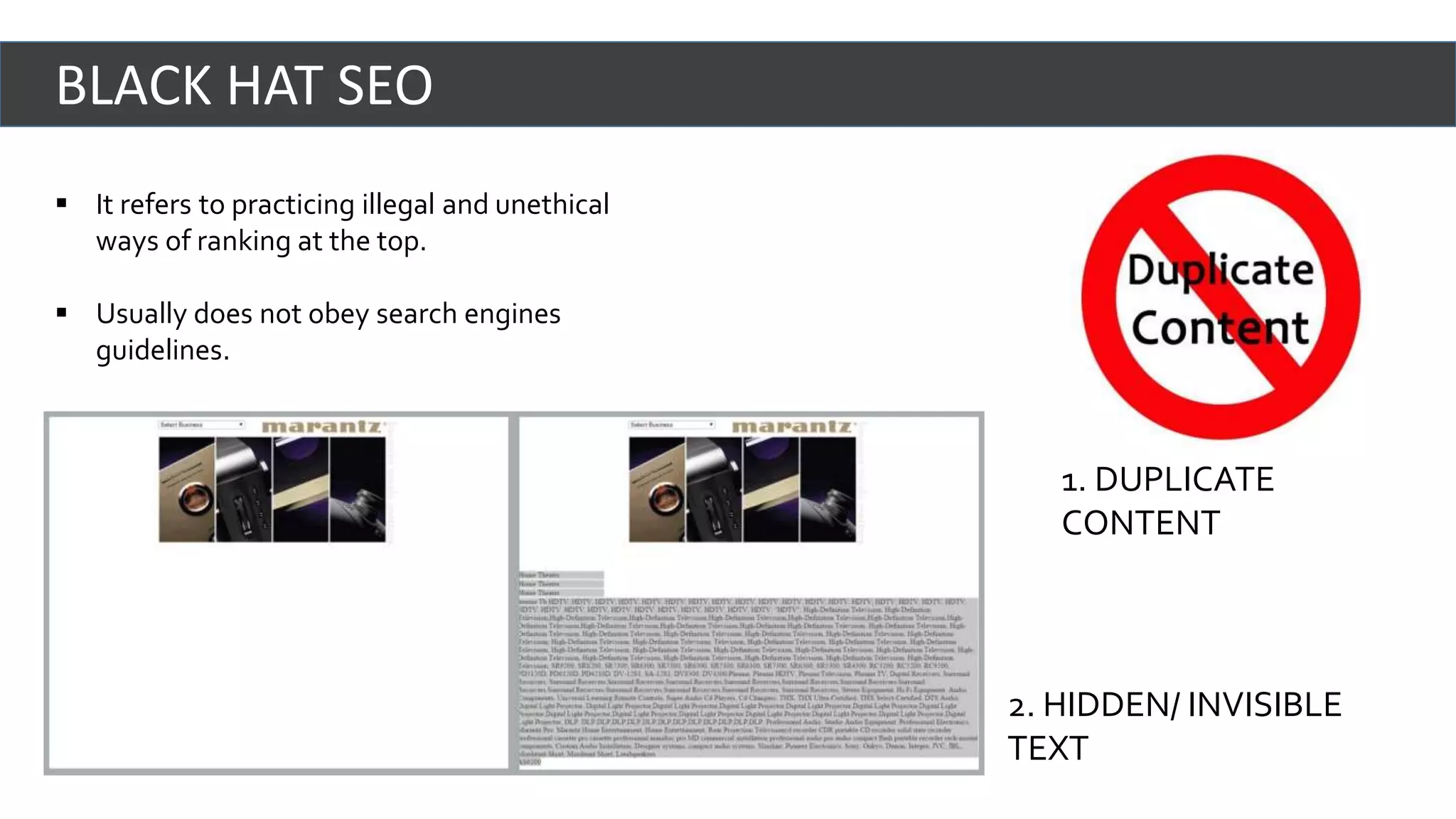  It refers to practicing illegal and unethical
ways of ranking at the top.
 Usually does not obey search engines
guidelines.
BLACK HAT SEO
2. HIDDEN/ INVISIBLE
TEXT
1. DUPLICATE
CONTENT
 