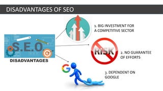 1. BIG INVESTMENT FOR
A COMPETITIVE SECTOR
2. NO GUARANTEE
OF EFFORTS
3. DEPENDENT ON
GOOGLE
DISADVANTAGES
DISADVANTAGES OF SEO
 