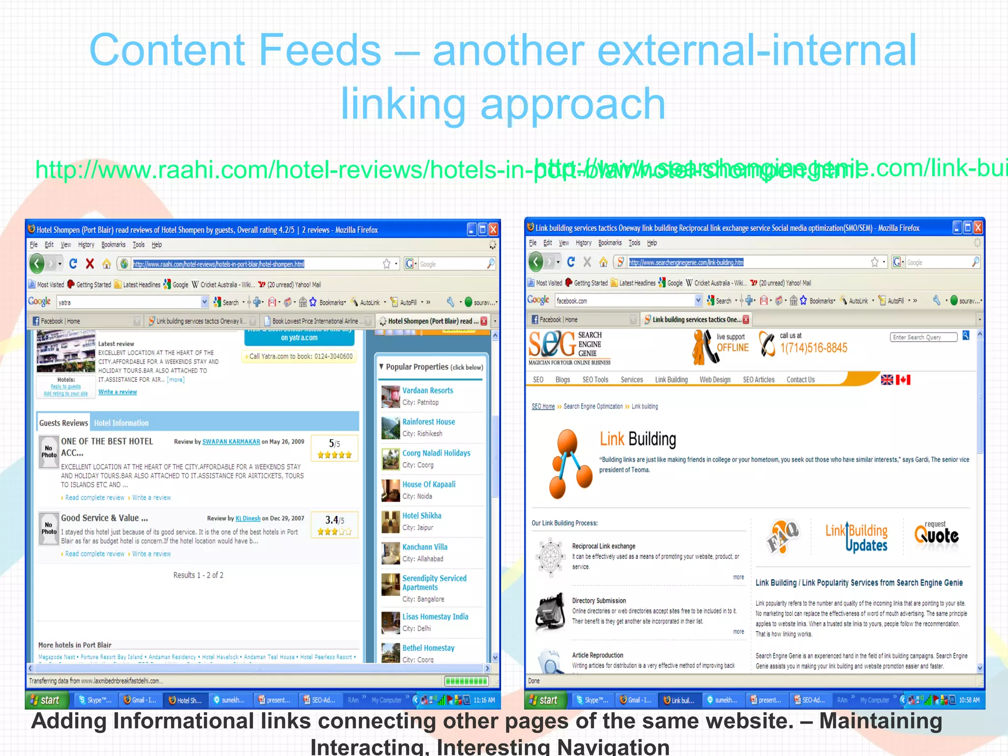 Content Feeds – another external-internal
                linking approach
                                             http://www.searchenginegenie.com/link-bui
http://www.raahi.com/hotel-reviews/hotels-in-port-blair/hotel-shompen.html




Adding Informational links connecting other pages of the same website. – Maintaining
                          Interacting, Interesting Navigation
 
