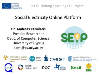SEOP Lifelong Learning EU Project
Dr. Andreas Kamilaris
Postdoc Researcher
Dept. of Computer Science
University of Cyprus
kami@cs.ucy.ac.cy
Social Electricity Online Platform
 