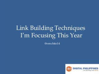 Link Building Techniques
I’m Focusing This Year
@venchito14
 