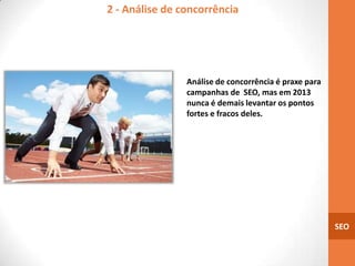 2 - Análise de concorrência




                Análise de concorrência é praxe para
                campanhas de SEO, mas em 2013
                nunca é demais levantar os pontos
                fortes e fracos deles.




                                                       SEO
 