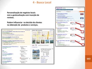4 - Busca Local


Personalização de negócios locais
com a geolocalização com inserção de
reviews.

Podem influenciar na decisão de clientes
na obtenção de produtos e serviços.




                                               SEO
 