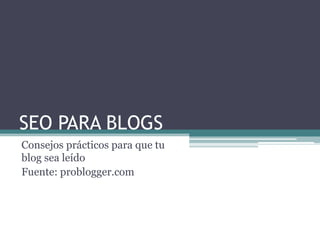 SEO PARA BLOGS Consejos prácticos para que tu blog sea leído Fuente: problogger.com 