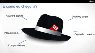 E como eu chego lá?
Keyword stuffing
Troca de links
Compra de links
Doorway pages
Copia de conteúdo
 