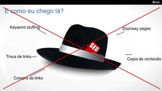 E como eu chego lá?
Keyword stuffing
Troca de links
Compra de links
Doorway pages
Copia de conteúdo
 