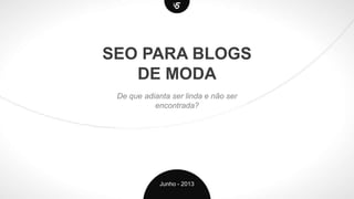 SEO PARA BLOGS
DE MODA
De que adianta ser linda e não ser
encontrada?
Junho - 2013
 