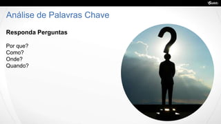 Análise de Palavras Chave
Responda Perguntas
Por que?
Como?
Onde?
Quando?
 