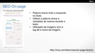 SEO On-page
• Palavra chave mais a esquerda
no título.
• Utilizar a palavra chave e
variações da mesma durante o
texto.
• Utilização de imagens com a
tag alt e nome da imagem.
http://moz.com/learn/seo/on-page-factors
 