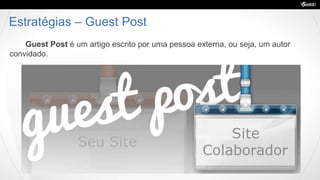 Estratégias – Guest Post
Guest Post é um artigo escrito por uma pessoa externa, ou seja, um autor
convidado.
 