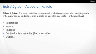 Estratégias – Ativos Linkaveis
Ativo linkável é o que você tem de especial e atrativo em seu site, que já geram
links naturais ou poderão gerar a partir de um planejamento. (enlinkbuilding)
• Infográficos
• Vídeos
• Imagens
• Conteúdos interessantes (Próximos slides...)
• Outros...
 