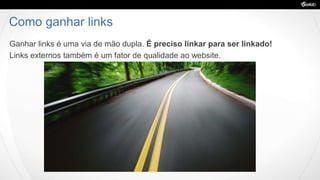 Como ganhar links
Ganhar links é uma via de mão dupla. É preciso linkar para ser linkado!
Links externos também é um fator de qualidade ao website.
 