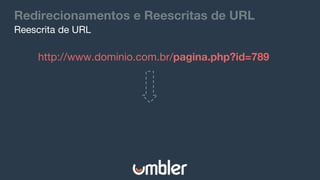 Redirecionamentos e Reescritas de URL
Reescrita de URL
http://www.dominio.com.br/pagina.php?id=789
 