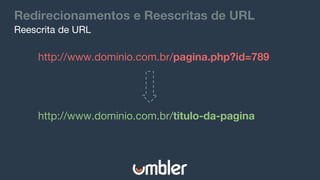 Redirecionamentos e Reescritas de URL
Reescrita de URL
http://www.dominio.com.br/pagina.php?id=789
http://www.dominio.com.br/titulo-da-pagina
 