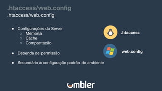 .htaccess/web.config
.htaccess/web.config
● Configurações do Server
○ Memória
○ Cache
○ Compactação
● Depende de permissão
● Secundário à configuração padrão do ambiente
.htaccess
web.config
 