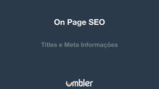 Titles e Meta Informações
On Page SEO
 