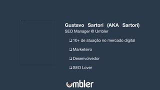 Gustavo Sartori (AKA Sartori)
SEO Manager @ Umbler
❏10+ de atuação no mercado digital
❏Marketeiro
❏Desenvolvedor
❏SEO Lover
 