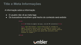 Title e Meta Informações
A Informação sobre a Informação
● O usuário não vê as meta tags
● Os buscadores escolhem qual trecho do conteúdo será exibido
 